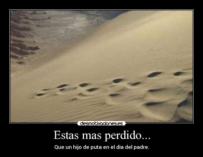 Estas mas perdido... - Que un hijo de puta en el dia del padre.