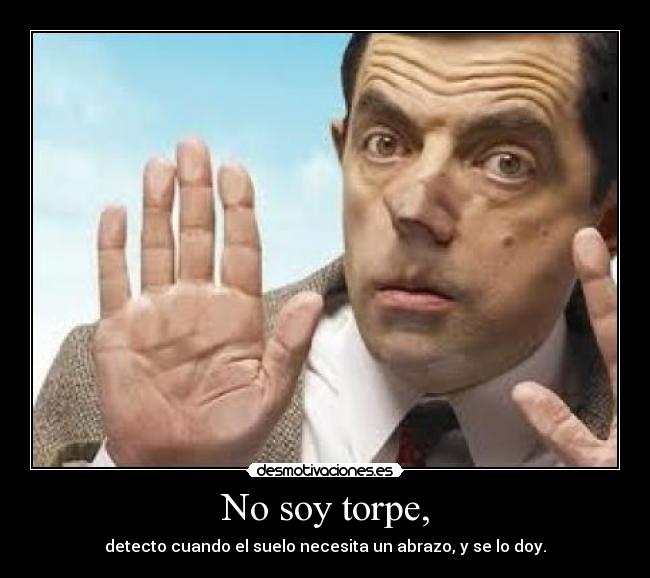 No soy torpe, - detecto cuando el suelo necesita un abrazo, y se lo doy.