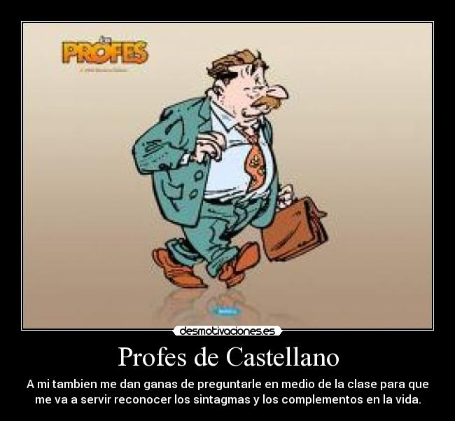 Profes de Castellano - A mi tambien me dan ganas de preguntarle en medio de la clase para que
me va a servir reconocer los sintagmas y los complementos en la vida.