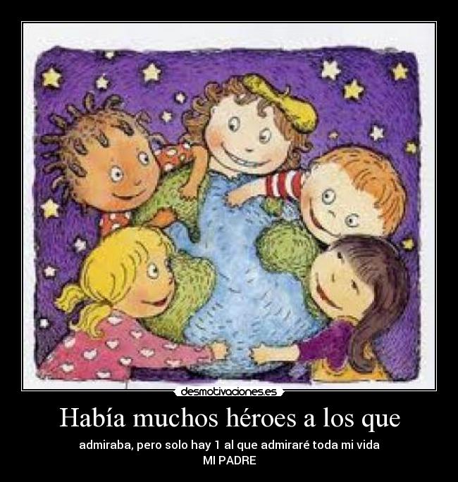 Había muchos héroes a los que - admiraba, pero solo hay 1 al que admiraré toda mi vida
MI PADRE
