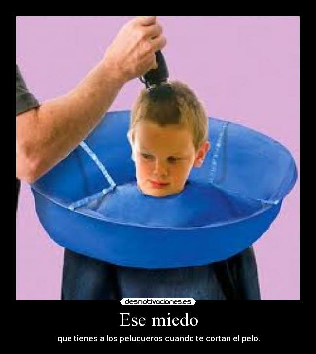 Ese miedo - que tienes a los peluqueros cuando te cortan el pelo.