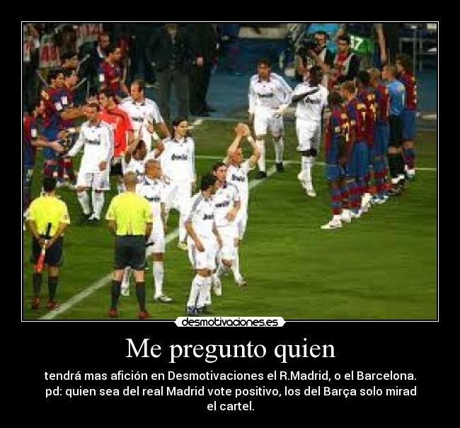 Me pregunto quien - tendrá mas afición en Desmotivaciones el R.Madrid, o el Barcelona.
pd: quien sea del real Madrid vote positivo, los del Barça solo mirad el cartel.