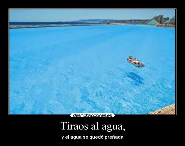 Tiraos al agua, - y el agua se quedó preñada