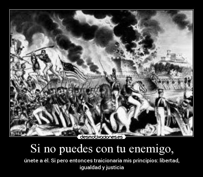 Si no puedes con tu enemigo, - únete a él. Si pero entonces traicionaria mis principios: libertad, igualdad y justicia