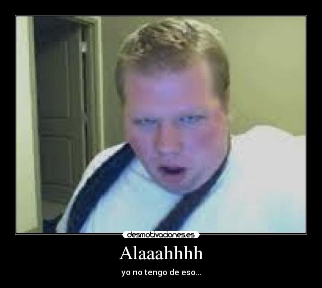 Alaaahhhh - yo no tengo de eso...