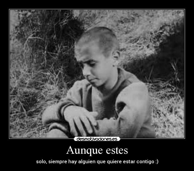 Aunque estes - solo, siempre hay alguien que quiere estar contigo :)