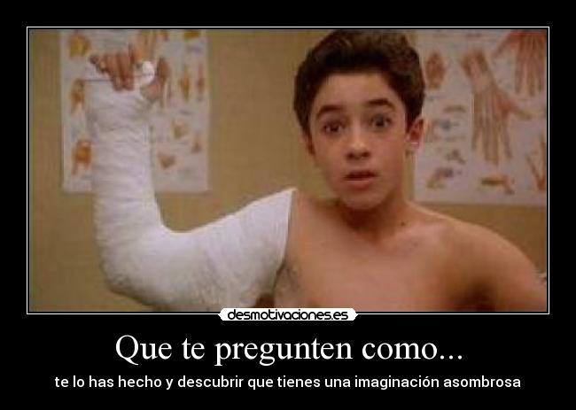 Que te pregunten como... - te lo has hecho y descubrir que tienes una imaginación asombrosa