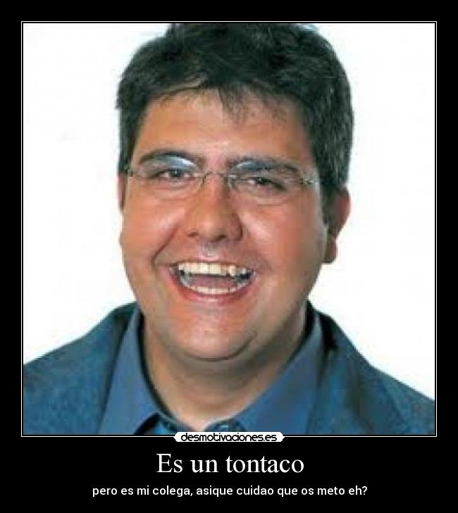 Es un tontaco - pero es mi colega, asique cuidao que os meto eh?