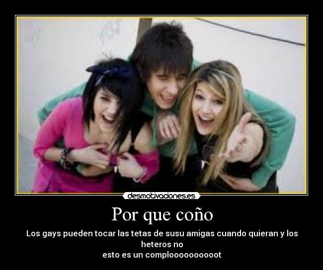 Por que coño - Los gays pueden tocar las tetas de susu amigas cuando quieran y los heteros no
esto es un comploooooooooot