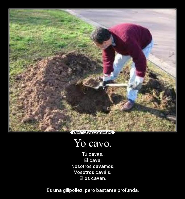 Yo cavo. - Tu cavas.
El cava.
Nosotros cavamos.
Vosotros caváis.
Ellos cavan.
Es una gilipollez, pero bastante profunda.