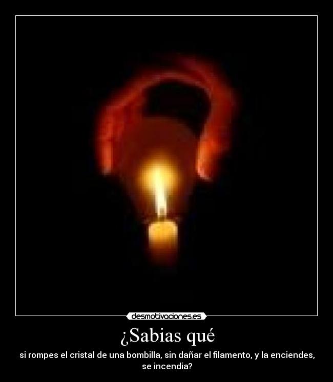 ¿Sabias qué - si rompes el cristal de una bombilla, sin dañar el filamento, y la enciendes,
se incendia?