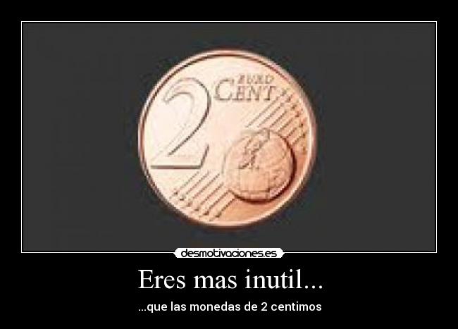 Eres mas inutil... - ...que las monedas de 2 centimos