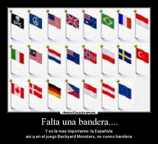 Falta una bandera.... - Y es la mas importante: la Española
asi q en el juego Backyard Monsters, no comro bandera.