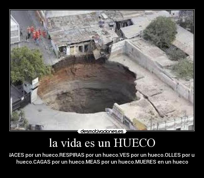 la vida es un HUECO - NACES por un hueco.RESPIRAS por un hueco.VES por un hueco.OLLES por un
hueco.CAGAS por un hueco.MEAS por un hueco.MUERES en un hueco
