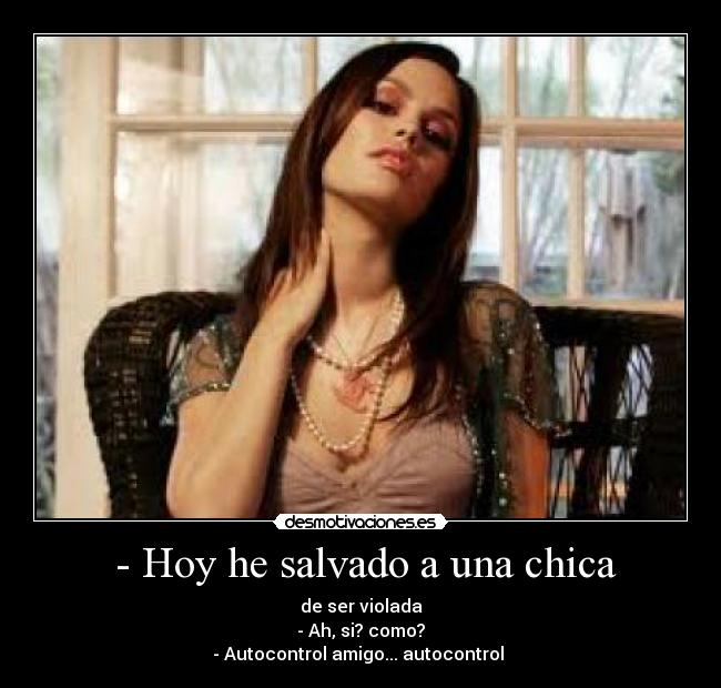 - Hoy he salvado a una chica - de ser violada
- Ah, si? como?
- Autocontrol amigo... autocontrol 