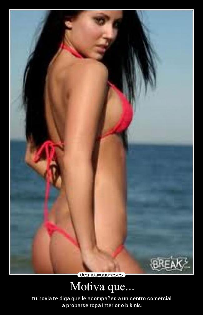 Motiva que... - tu novia te diga que le acompañes a un centro comercial
a probarse ropa interior o bikinis.