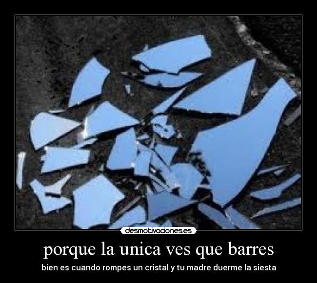 porque la unica ves que barres - bien es cuando rompes un cristal y tu madre duerme la siesta