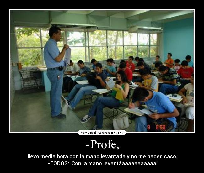 -Profe, - llevo media hora con la mano levantada y no me haces caso.
+TODOS: ¡Con la mano levantáaaaaaaaaaaa!