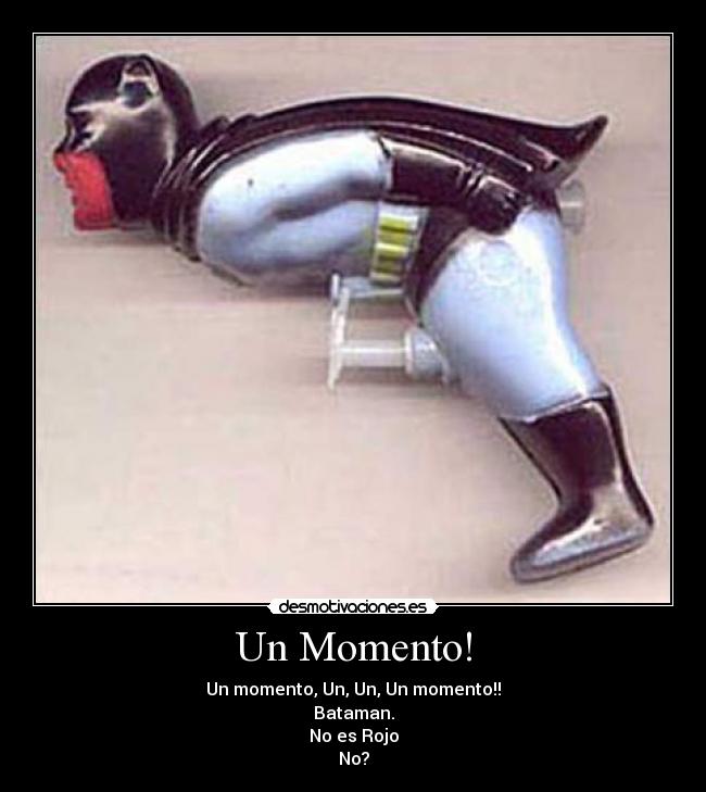Un Momento! - Un momento, Un, Un, Un momento!!
Bataman.
No es Rojo
No?