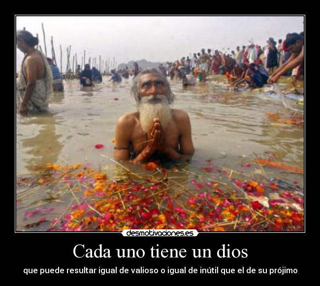 Cada uno tiene un dios - que puede resultar igual de valioso o igual de inútil que el de su prójimo