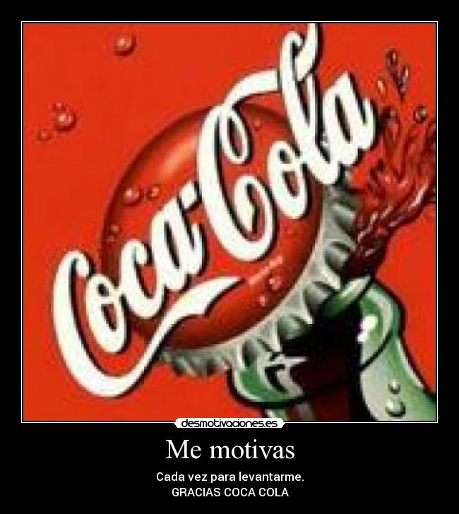 Me motivas - Cada vez para levantarme.
GRACIAS COCA COLA
