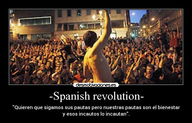 -Spanish revolution- - Quieren que sigamos sus pautas pero nuestras pautas son el bienestar
y esos incautos lo incautan.