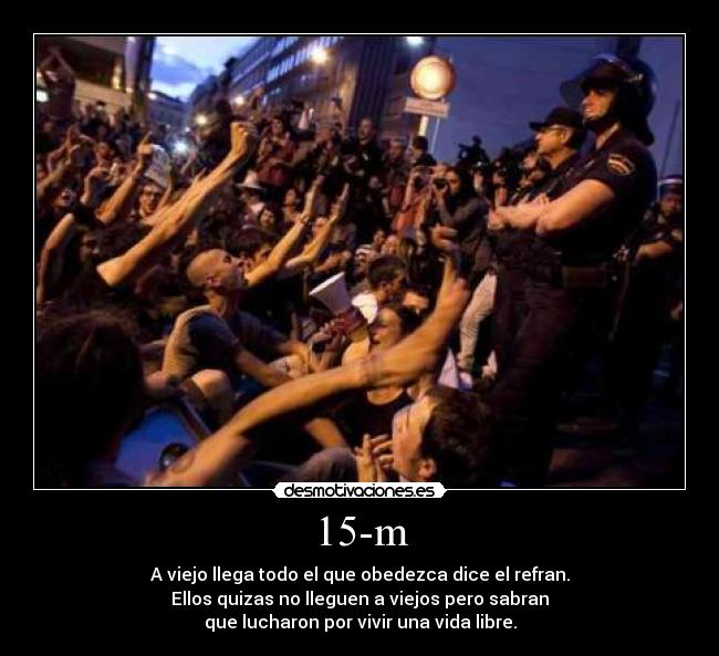 15-m - A viejo llega todo el que obedezca dice el refran.
Ellos quizas no lleguen a viejos pero sabran
que lucharon por vivir una vida libre.