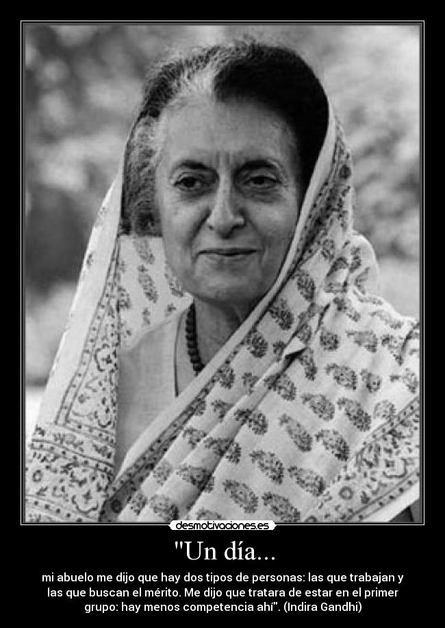 Un día... - mi abuelo me dijo que hay dos tipos de personas: las que trabajan y
las que buscan el mérito. Me dijo que tratara de estar en el primer
grupo: hay menos competencia ahí. (Indira Gandhi)