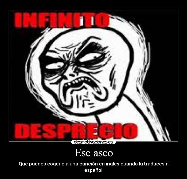 Ese asco - Que puedes cogerle a una canción en ingles cuando la traduces a español.