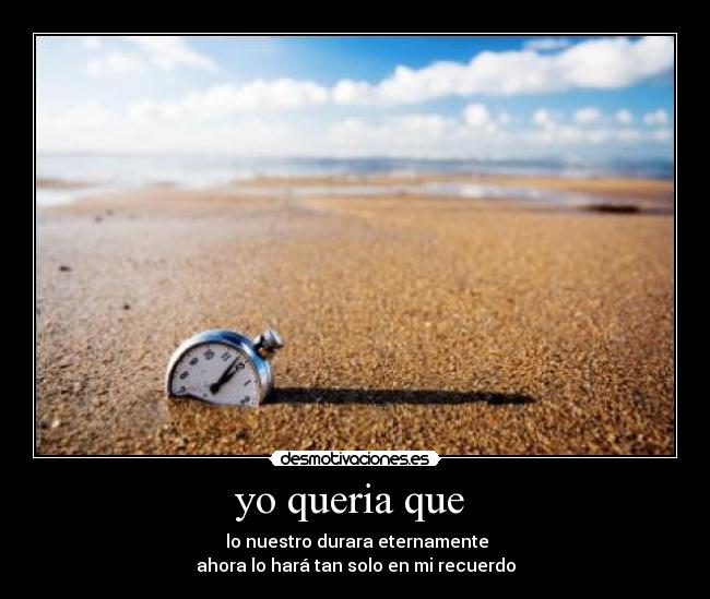 yo queria que  -  lo nuestro durara eternamente
ahora lo hará tan solo en mi recuerdo