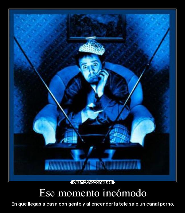 Ese momento incómodo - En que llegas a casa con gente y al encender la tele sale un canal porno.