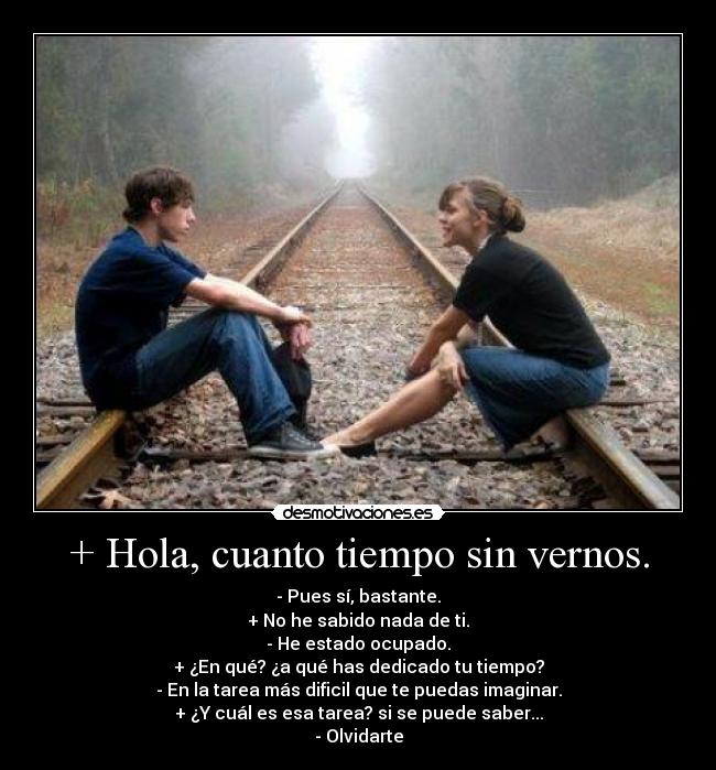 + Hola, cuanto tiempo sin vernos. -
