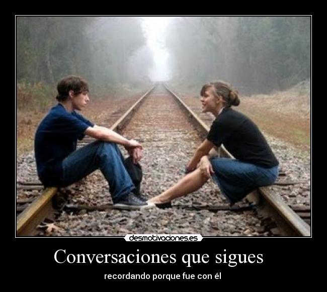 Conversaciones que sigues   - recordando porque fue con él 