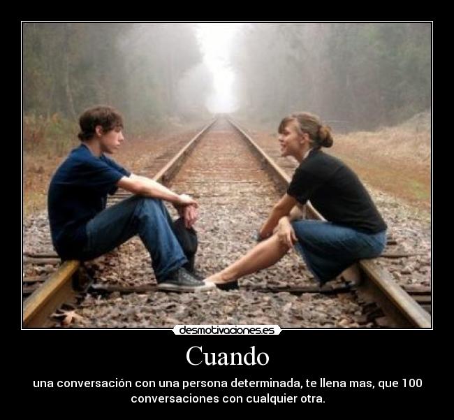 Cuando - una conversación con una persona determinada, te llena mas, que 100
conversaciones con cualquier otra.