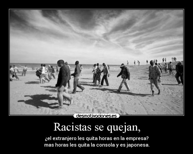 Racistas se quejan, - ¿el extranjero les quita horas en la empresa?
mas horas les quita la consola y es japonesa.