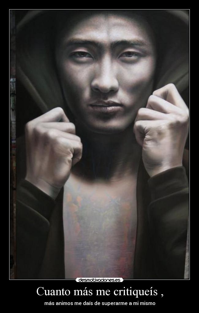 Cuanto más me critiqueís , - más animos me daís de superarme a mi mismo