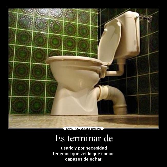 Es terminar de - usarlo y por necesidad
tenemos que ver lo que somos
capazes de echar.