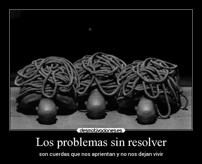 Los problemas sin resolver - son cuerdas que nos aprientan y no nos dejan vivir