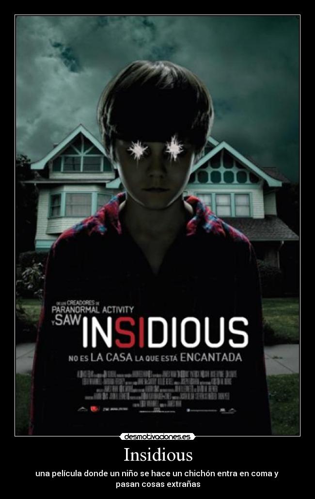 Insidious - una película donde un niño se hace un chichón entra en coma y
pasan cosas extrañas