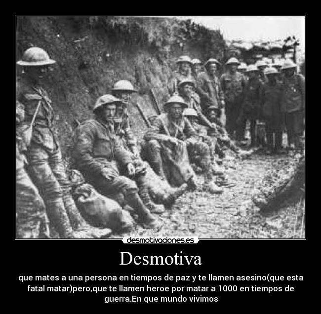 Desmotiva - que mates a una persona en tiempos de paz y te llamen asesino(que esta
fatal matar)pero,que te llamen heroe por matar a 1000 en tiempos de
guerra.En que mundo vivimos