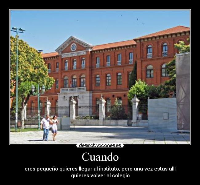 Cuando - eres pequeño quieres llegar al instituto, pero una vez estas allí
quieres volver al colegio
