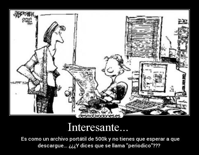 Interesante...  -  Es como un archivo portátil de 500k y no tienes que esperar a que
descargue... ¿¿¿Y dices que se llama periodico??? 