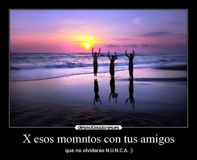 X esos momntos con tus amigos - que no olvidaras N.U.N.C.A. :)