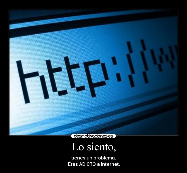 Lo siento, - tienes un problema.
Eres ADICTO a Internet.