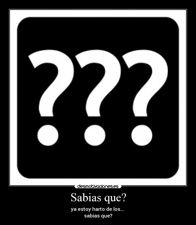 Sabias que? - ya estoy harto de los... 
sabias que?