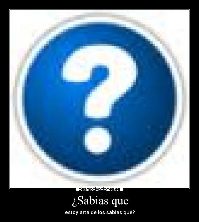 ¿Sabias que - estoy arta de los sabias que?