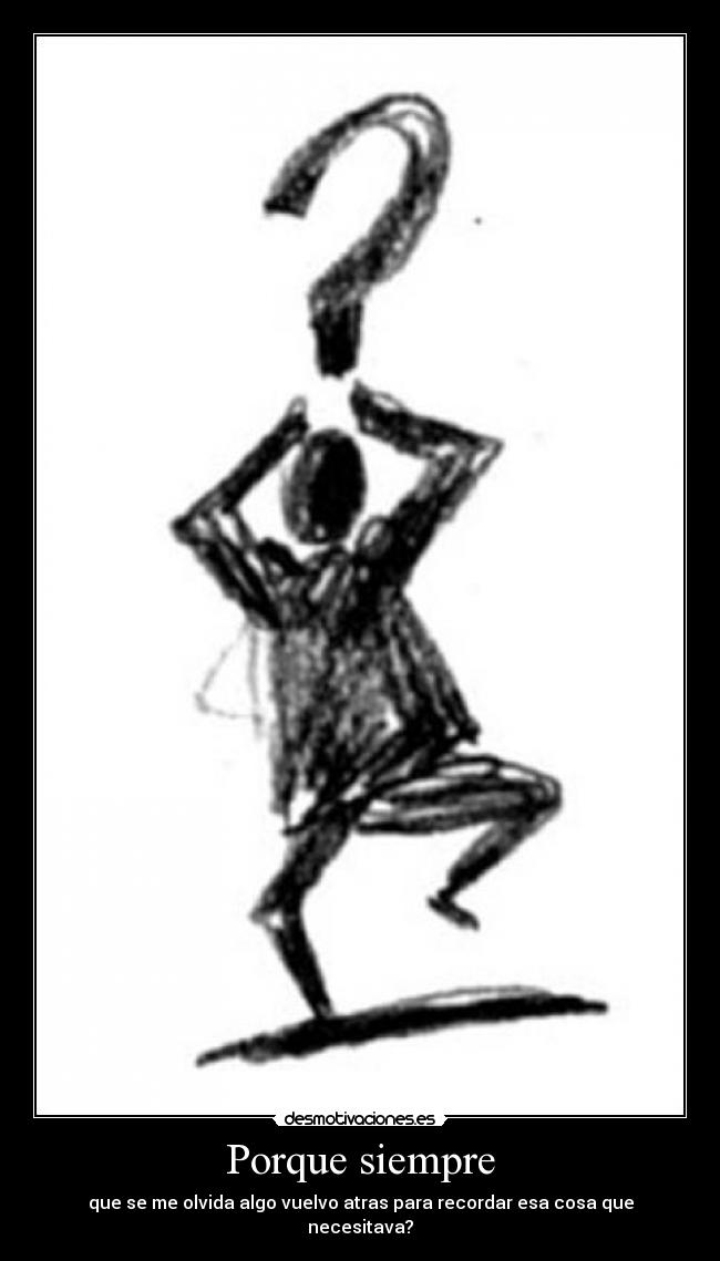Porque siempre - que se me olvida algo vuelvo atras para recordar esa cosa que necesitava?