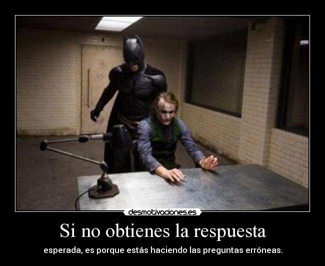 Si no obtienes la respuesta - esperada, es porque estás haciendo las preguntas erróneas.