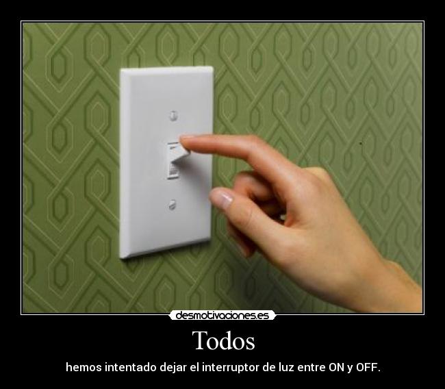 Todos - hemos intentado dejar el interruptor de luz entre ON y OFF.