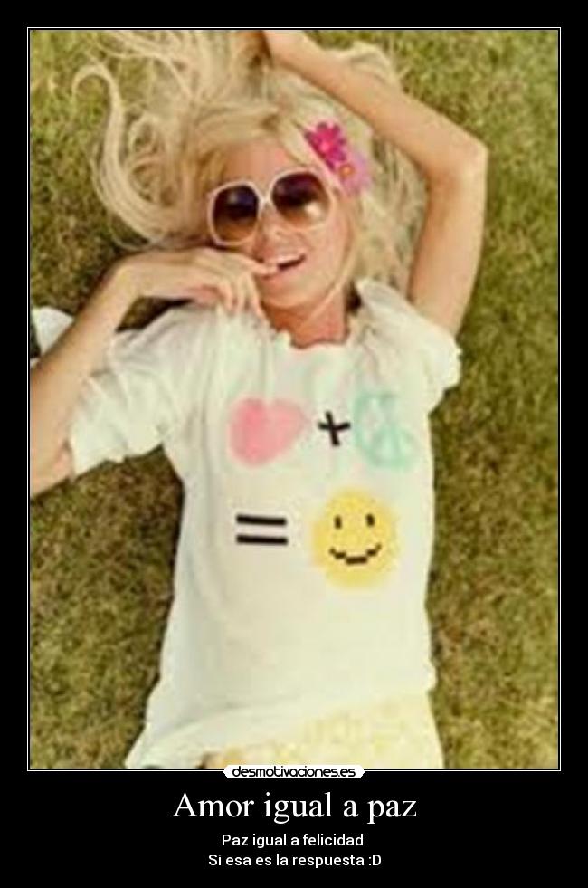 Amor igual a paz - Paz igual a felicidad
Sì esa es la respuesta :D